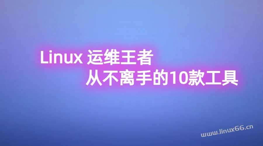 Linux 运维王者从不离手的10款工具,全用过会变成高手?